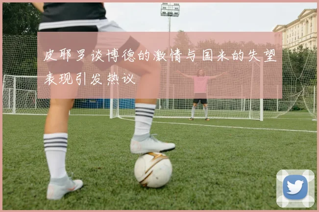 皮耶罗谈博德的激情与国米的失望表现引发热议