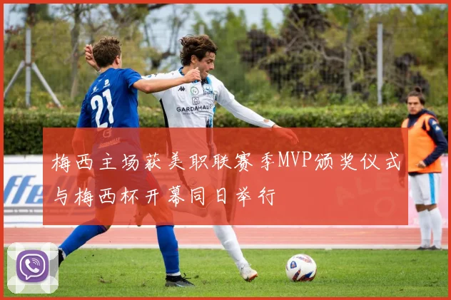 梅西主场获美职联赛季MVP颁奖仪式与梅西杯开幕同日举行