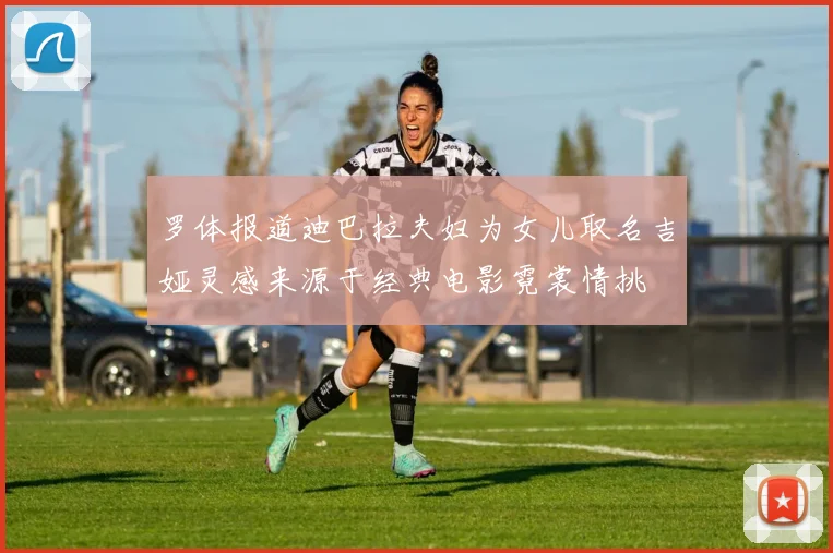 罗体报道迪巴拉夫妇为女儿取名吉娅灵感来源于经典电影霓裳情挑