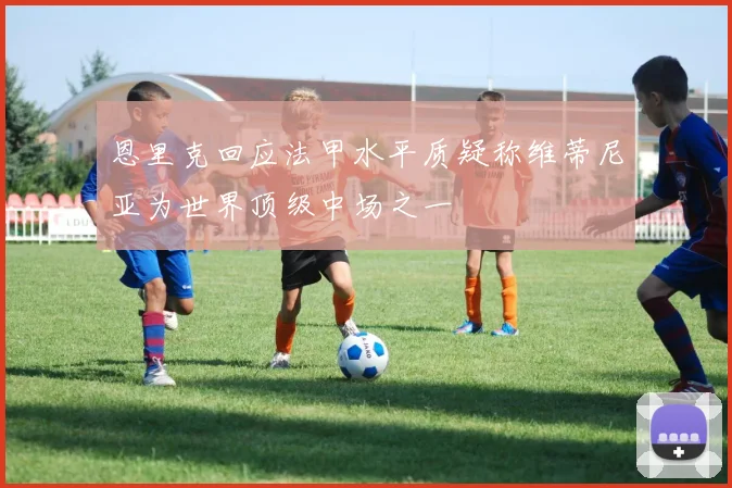 恩里克回应法甲水平质疑称维蒂尼亚为世界顶级中场之一