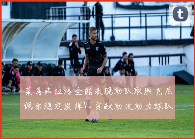 菜鸟弗拉格全能表现助队取胜克尼佩尔稳定发挥VJ贡献助攻助力球队进攻