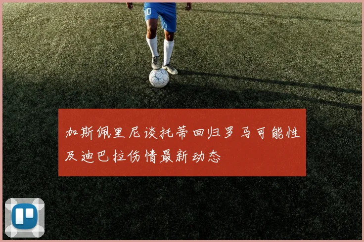 加斯佩里尼谈托蒂回归罗马可能性及迪巴拉伤情最新动态