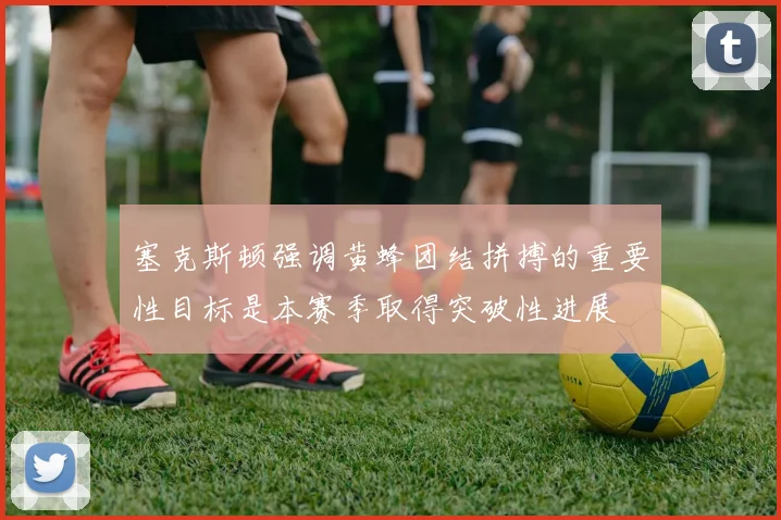塞克斯顿强调黄蜂团结拼搏的重要性目标是本赛季取得突破性进展