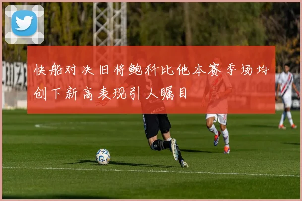 快船对决旧将鲍科比他本赛季场均创下新高表现引人瞩目