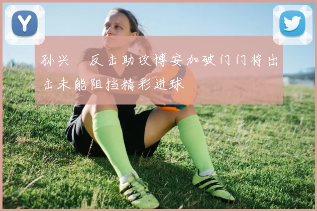 孙兴慜反击助攻博安加破门门将出击未能阻挡精彩进球
