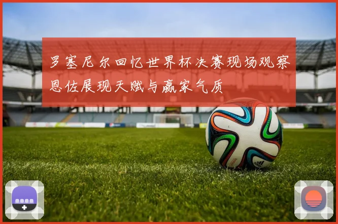 罗塞尼尔回忆世界杯决赛现场观察恩佐展现天赋与赢家气质