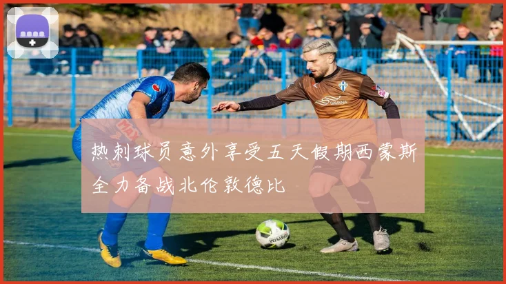 热刺球员意外享受五天假期西蒙斯全力备战北伦敦德比