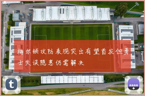 梅尔顿攻防表现突出有望首发但勇士失误隐患仍需解决