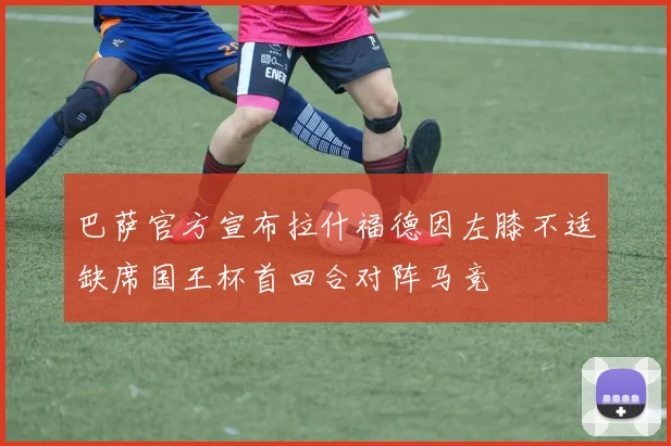 巴萨官方宣布拉什福德因左膝不适缺席国王杯首回合对阵马竞
