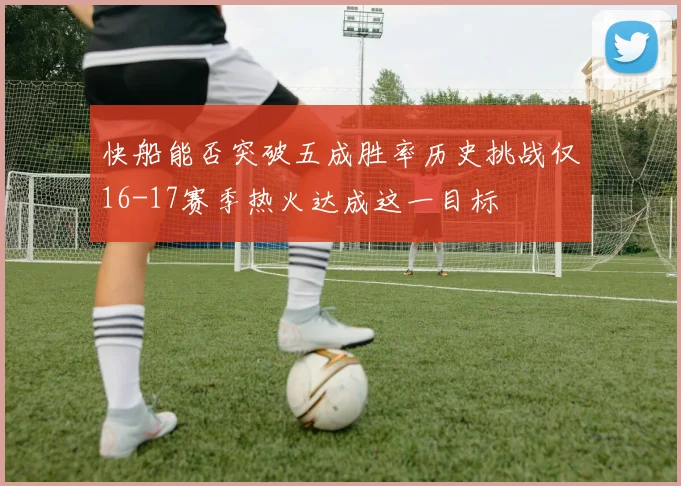 快船能否突破五成胜率历史挑战仅16-17赛季热火达成这一目标