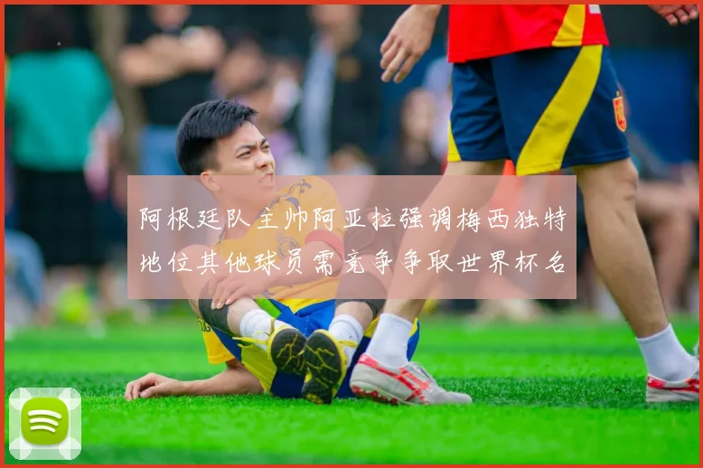 阿根廷队主帅阿亚拉强调梅西独特地位其他球员需竞争争取世界杯名额