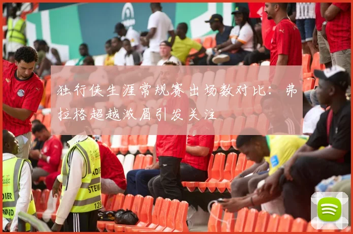 独行侠生涯常规赛出场数对比：弗拉格超越浓眉引发关注