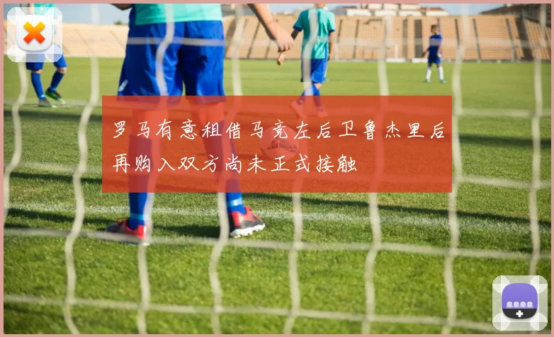 罗马有意租借马竞左后卫鲁杰里后再购入双方尚未正式接触