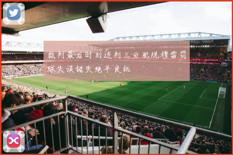 裁判最后时刻连判三分犯规穆雷罚球失误错失绝平良机