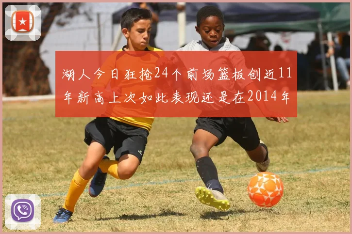 湖人今日狂抢24个前场篮板创近11年新高上次如此表现还是在2014年