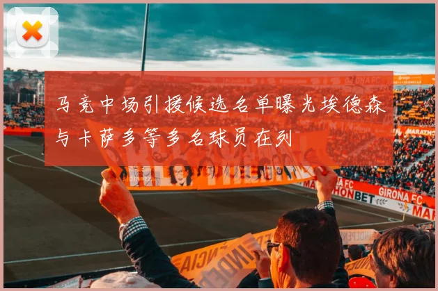 马竞中场引援候选名单曝光埃德森与卡萨多等多名球员在列