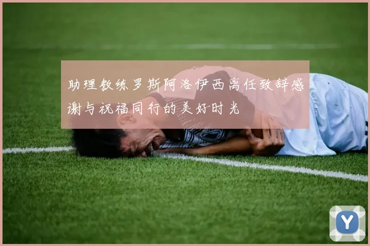 助理教练罗斯阿洛伊西离任致辞感谢与祝福同行的美好时光