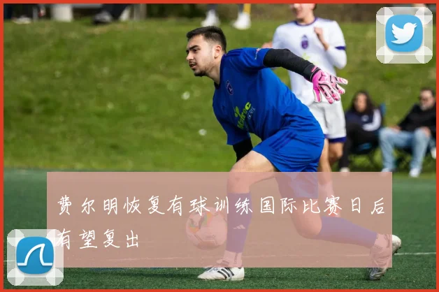 费尔明恢复有球训练国际比赛日后有望复出