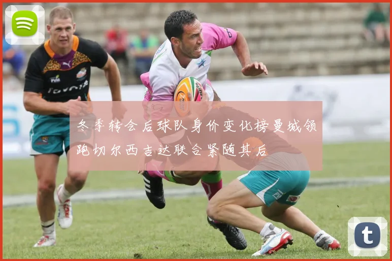 冬季转会后球队身价变化榜曼城领跑切尔西吉达联合紧随其后