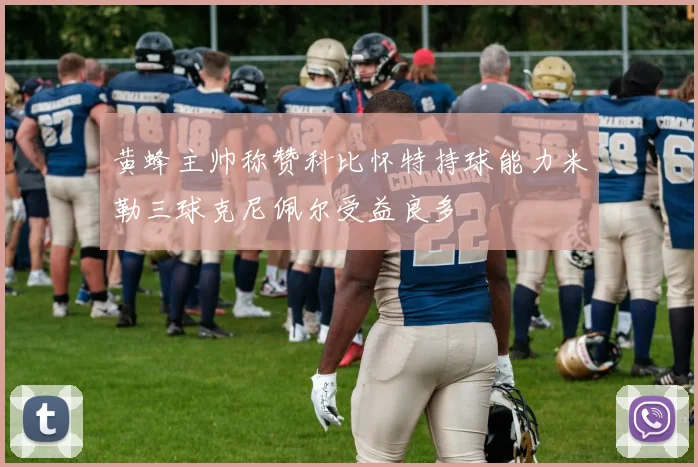 黄蜂主帅称赞科比怀特持球能力米勒三球克尼佩尔受益良多